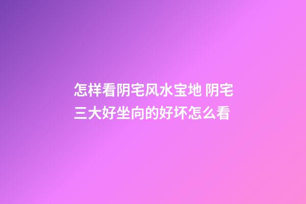 怎样看阴宅风水宝地 阴宅三大好坐向的好坏怎么看